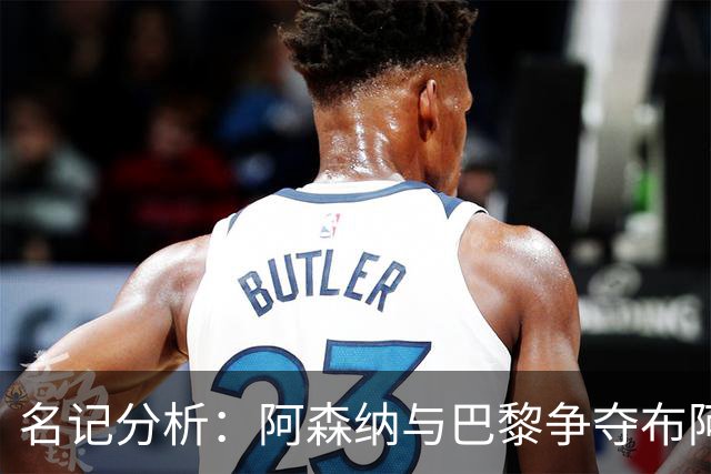 名记分析：阿森纳与巴黎争夺布阿迪，佐利斯加盟枪手前景乐观！