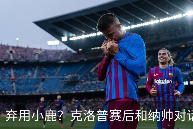 弃用小鹿？克洛普赛后和纳帅对话：我是傻瓜 无条件支持你的决定