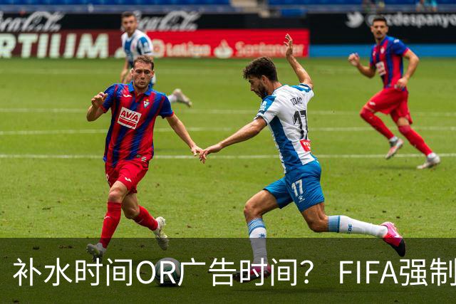 补水时间OR广告时间？ FIFA强制设置补水时间遭多方质疑