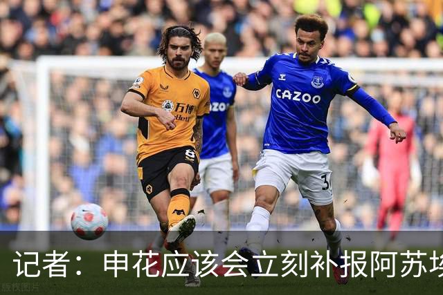 记者：申花应该会立刻补报阿苏埃，回归首秀将是周六足协杯